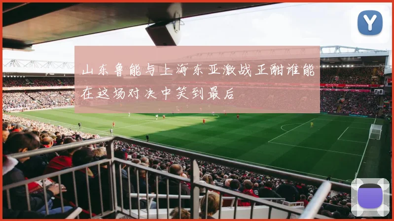 山东鲁能与上海东亚激战正酣谁能在这场对决中笑到最后