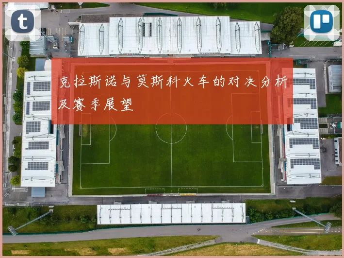 克拉斯诺与莫斯科火车的对决分析及赛季展望